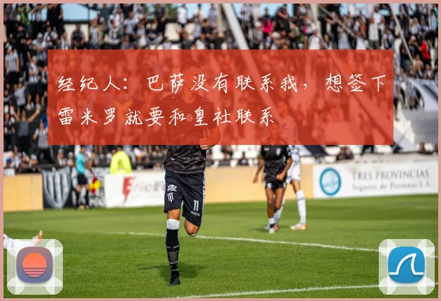 经纪人：巴萨没有联系我，想签下雷米罗就要和皇社联系