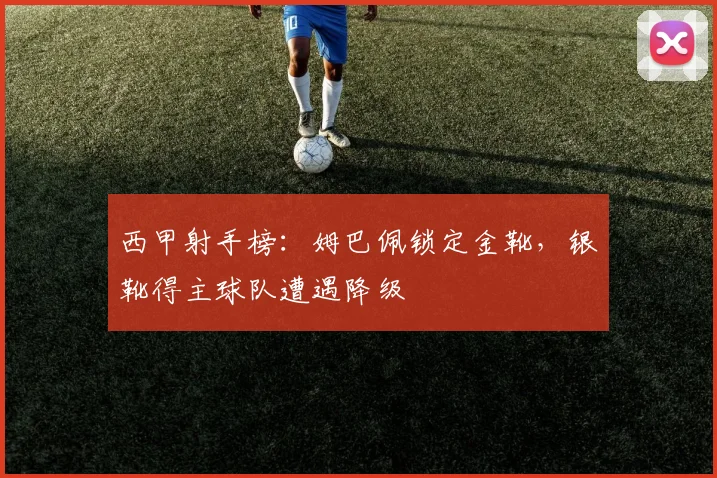 西甲射手榜：姆巴佩锁定金靴，银靴得主球队遭遇降级