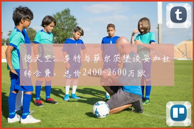 德天空：多特与萨尔茨堡谈妥加杜转会费，总价2400-2600万欧
