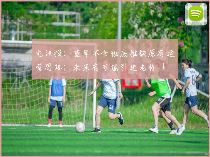 电讯报：蓝军不会彻底推翻原有运营思路；未来有可能引进老将_1