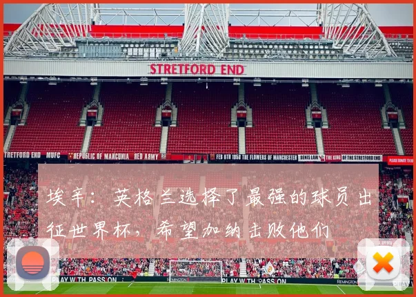 埃辛：英格兰选择了最强的球员出征世界杯，希望加纳击败他们
