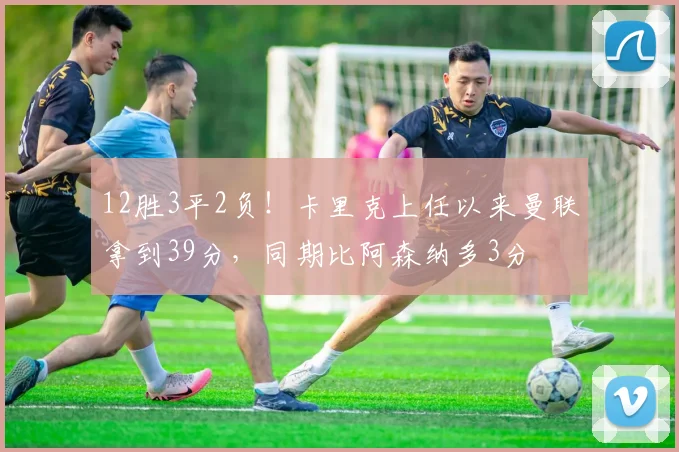 12胜3平2负！卡里克上任以来曼联拿到39分，同期比阿森纳多3分